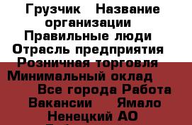 Грузчик › Название организации ­ Правильные люди › Отрасль предприятия ­ Розничная торговля › Минимальный оклад ­ 30 000 - Все города Работа » Вакансии   . Ямало-Ненецкий АО,Губкинский г.